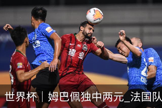 世界杯｜姆巴佩独中两元 法国队3:1击败塞内加尔队