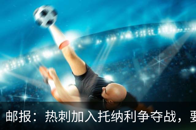 邮报：热刺加入托纳利争夺战，要说服他加盟并不容易